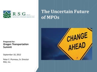 The Uncertain Future
of MPOs
September 10, 2012
Peter E. Plumeau, Sr. Director
RSG, Inc.
Prepared for:
Oregon Transportation
Summit
 