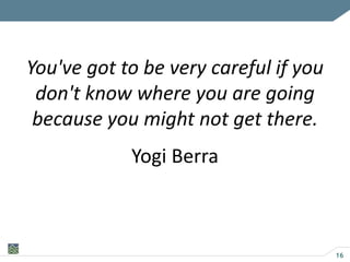 16
You've got to be very careful if you
don't know where you are going
because you might not get there.
Yogi Berra
 