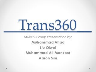 Trans360__
MT4002 Group Presentation by:
   Muhammad Ahad
      Liu Qiwei
 Muhammad Ali Manzoor
      Aaron Sim
 