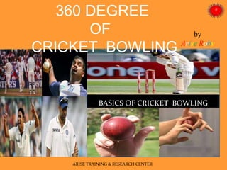 by
Arise Roby
BASICS OF CRICKET BOWLING
ARISE TRAINING & RESEARCH CENTER
360 DEGREE
OF
CRICKET BOWLING
 