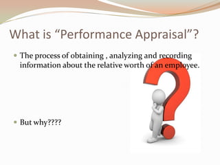 What is “Performance Appraisal”?The process of obtaining , analyzing and recording information about the relative worth of an employee.But why????