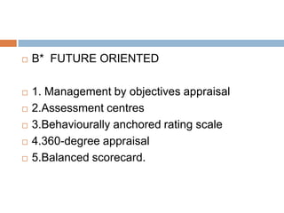    B* FUTURE ORIENTED

   1. Management by objectives appraisal
   2.Assessment centres
   3.Behaviourally anchored rating scale
   4.360-degree appraisal
   5.Balanced scorecard.
 