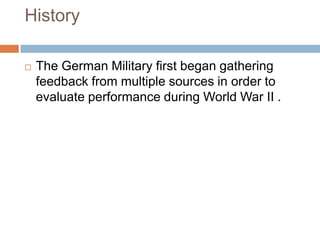 History

   The German Military first began gathering
    feedback from multiple sources in order to
    evaluate performance during World War II .
 