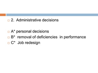    2. Administrative decisions

   A* personal decisions
   B* removal of deficiencies in performance
   C* Job redesign
 