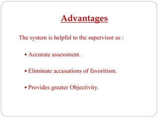 Advantages
The system is helpful to the supervisor as :
 Accurate assessment.
 Eliminate accusations of favoritism.
 Provides greater Objectivity.
 