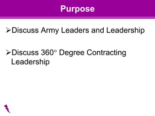 Purpose
Discuss Army Leaders and Leadership
Discuss 360° Degree Contracting
Leadership
 