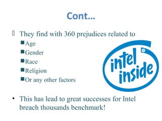 Cont…
 They find with 360 prejudices related to
Age
Gender
Race
Religion
Or any other factors
• This has lead to great successes for Intel
breach thousands benchmark!
 
