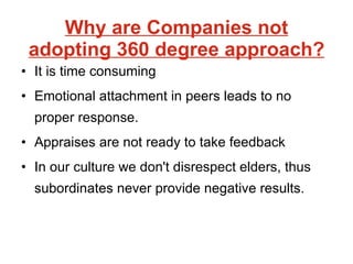 Why are Companies not adopting 360 degree approach? It is time consuming  Emotional attachment in peers leads to no proper response. Appraises are not ready to take feedback In our culture we don't disrespect elders, thus subordinates never provide negative results. 