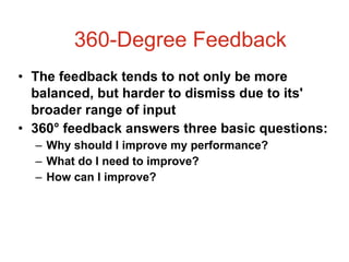 The feedback tends to not only be more balanced, but harder to dismiss due to its' broader range of input  360° feedback answers three basic questions: Why should I improve my performance? What do I need to improve? How can I improve? 360-Degree Feedback 
