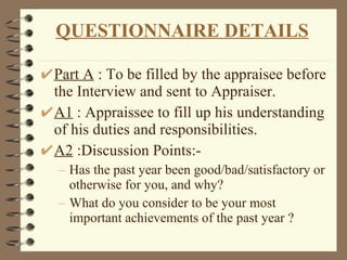 Part A  : To be filled by the appraisee before the Interview and sent to Appraiser. A1  : Appraissee to fill up his understanding of his duties and responsibilities. A2  :Discussion Points:- Has the past year been good/bad/satisfactory or otherwise for you, and why? What do you consider to be your most important achievements of the past year ?  QUESTIONNAIRE DETAILS 