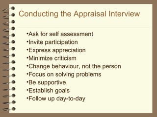 Conducting the Appraisal Interview Ask for self assessment Invite participation Express appreciation Minimize criticism Change behaviour, not the person Focus on solving problems Be supportive Establish goals Follow up day-to-day 