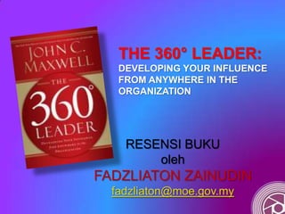 THE 360° LEADER:
DEVELOPING YOUR INFLUENCE
FROM ANYWHERE IN THE
ORGANIZATION
RESENSI BUKU
oleh
FADZLIATON ZAINUDIN
fadzliaton@moe.gov.my
 