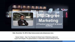 Sairam Vedam – Asst. Vice President & Global head of Marketing- @saivram
Cigniti Technologies- The global leaders in independent software testing services
360 Degree
Marketing
A Practical approach to brand
building
Date: November 18, 2015 | http://www.woxsen.edu.in|Hyderabad, India.|
 
