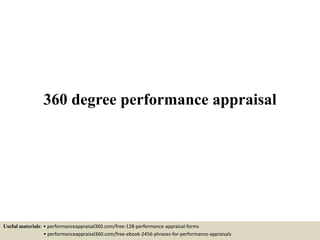 360 degree performance appraisal
Useful materials: • performanceappraisal360.com/free-128-performance-appraisal-forms
• performanceappraisal360.com/free-ebook-2456-phrases-for-performance-appraisals
 