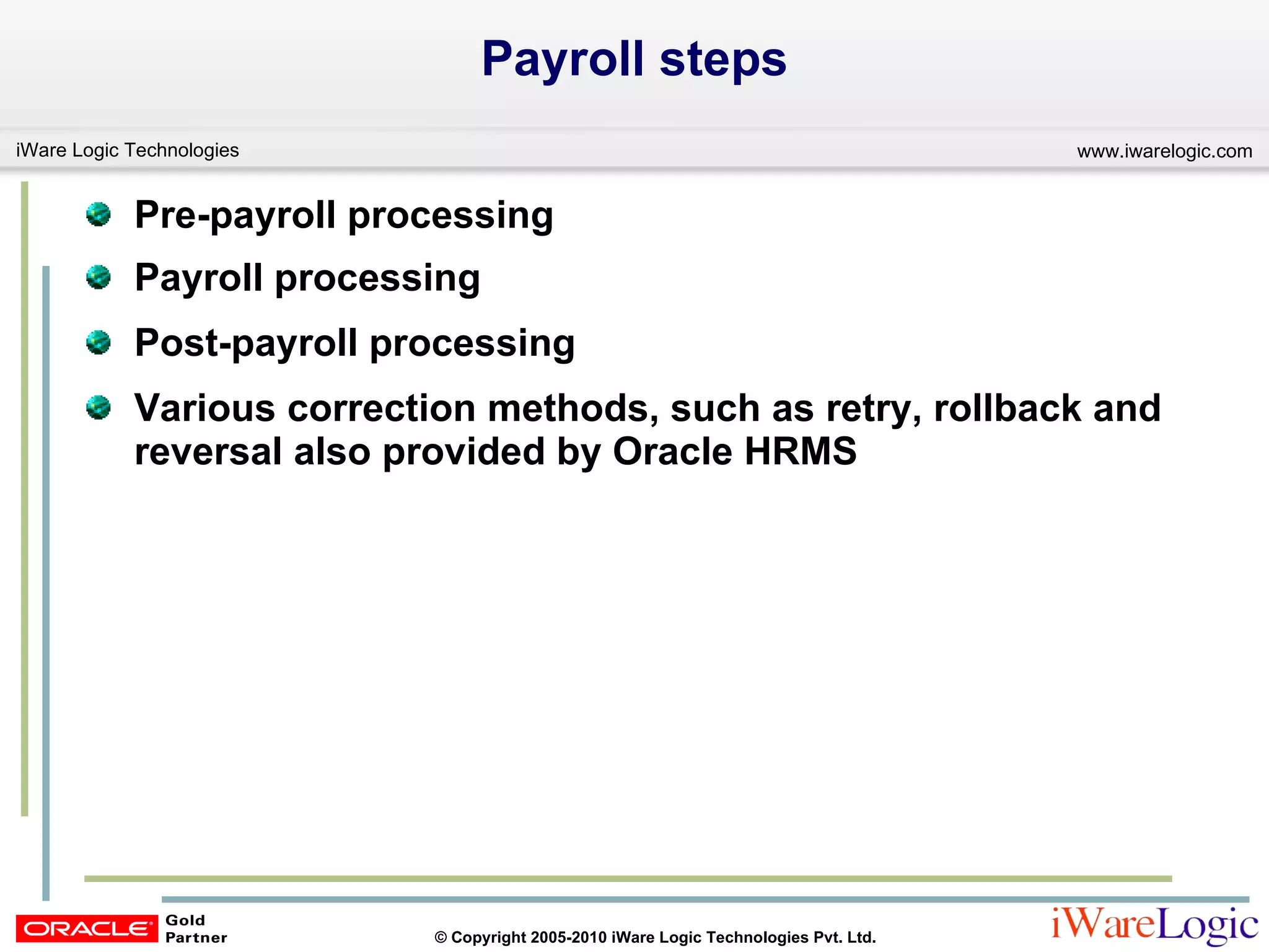 Payroll steps Pre-payroll processing Payroll processing  Post-payroll processing Various correction methods, such as retry, rollback and reversal also provided by Oracle HRMS 