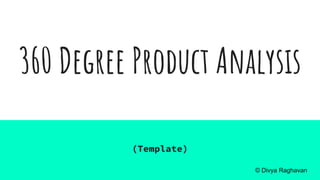 360 Degree Product Analysis
(Template)
© Divya Raghavan
 