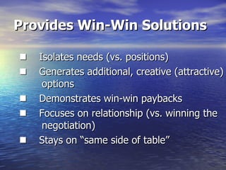 Provides Win-Win Solutions       Isolates needs (vs. positions)       Generates additional, creative (attractive)  options       Demonstrates win-win paybacks       Focuses on relationship (vs. winning the    negotiation)       Stays on “same side of table” 