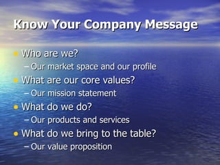 Know Your Company Message Who are we? Our market space and our profile What are our core values? Our mission statement What do we do? Our products and services What do we bring to the table? Our value proposition 