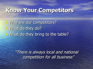 Know Your Competitors Who are our competitors? What do they do? What do they bring to the table? “ There is always local and national competition for all business” 