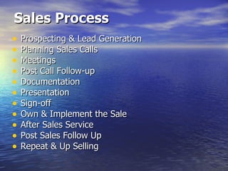 Sales Process Prospecting & Lead Generation Planning Sales Calls Meetings Post Call Follow-up Documentation Presentation Sign-off Own & Implement the Sale After Sales Service Post Sales Follow Up Repeat & Up Selling 