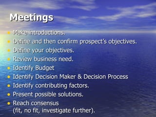 Meetings Make introductions. Define and then confirm prospect’s objectives. Define your objectives. Review business need.  Identify Budget Identify Decision Maker & Decision Process Identify contributing factors. Present possible solutions. Reach consensus  (fit, no fit, investigate further). 