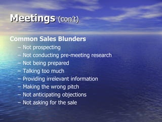 Meetings  (con’t) Common Sales Blunders Not prospecting Not conducting pre-meeting research Not being prepared Talking too much Providing irrelevant information Making the wrong pitch Not anticipating objections Not asking for the sale 
