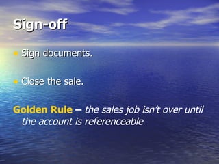 Sign-off Sign documents. Close the sale. Golden Rule  –  the sales job isn’t over until the account is referenceable 