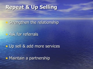 Repeat & Up Selling Strengthen the relationship Ask for referrals Up sell & add more services Maintain a partnership 