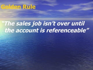 Golden Rule   “ The sales job isn’t over until the account is referenceable” 