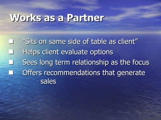 Works as a Partner      “ Sits on same side of table as client”       Helps client evaluate options       Sees long term relationship as the focus       Offers recommendations that generate  sales 