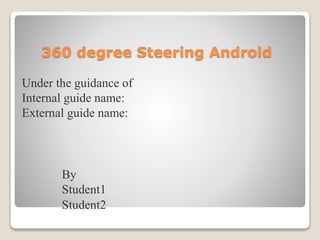 360 degree Steering Android
Under the guidance of
Internal guide name:
External guide name:
By
Student1
Student2
 