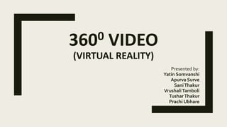 3600 VIDEO
(VIRTUAL REALITY)
Presented by:
Yatin Somvanshi
Apurva Surve
SaniThakur
VrushaliTamboli
TusharThakur
Prachi Ubhare
 