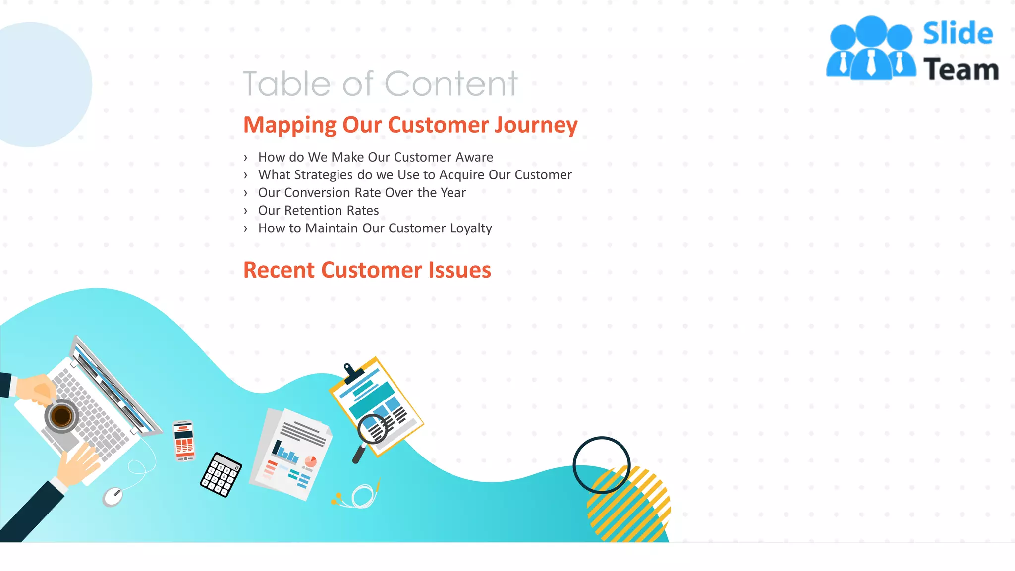 Mapping Our Customer Journey
› How do We Make Our Customer Aware
› What Strategies do we Use to Acquire Our Customer
› Our Conversion Rate Over the Year
› Our Retention Rates
› How to Maintain Our Customer Loyalty
Recent Customer Issues
19
 