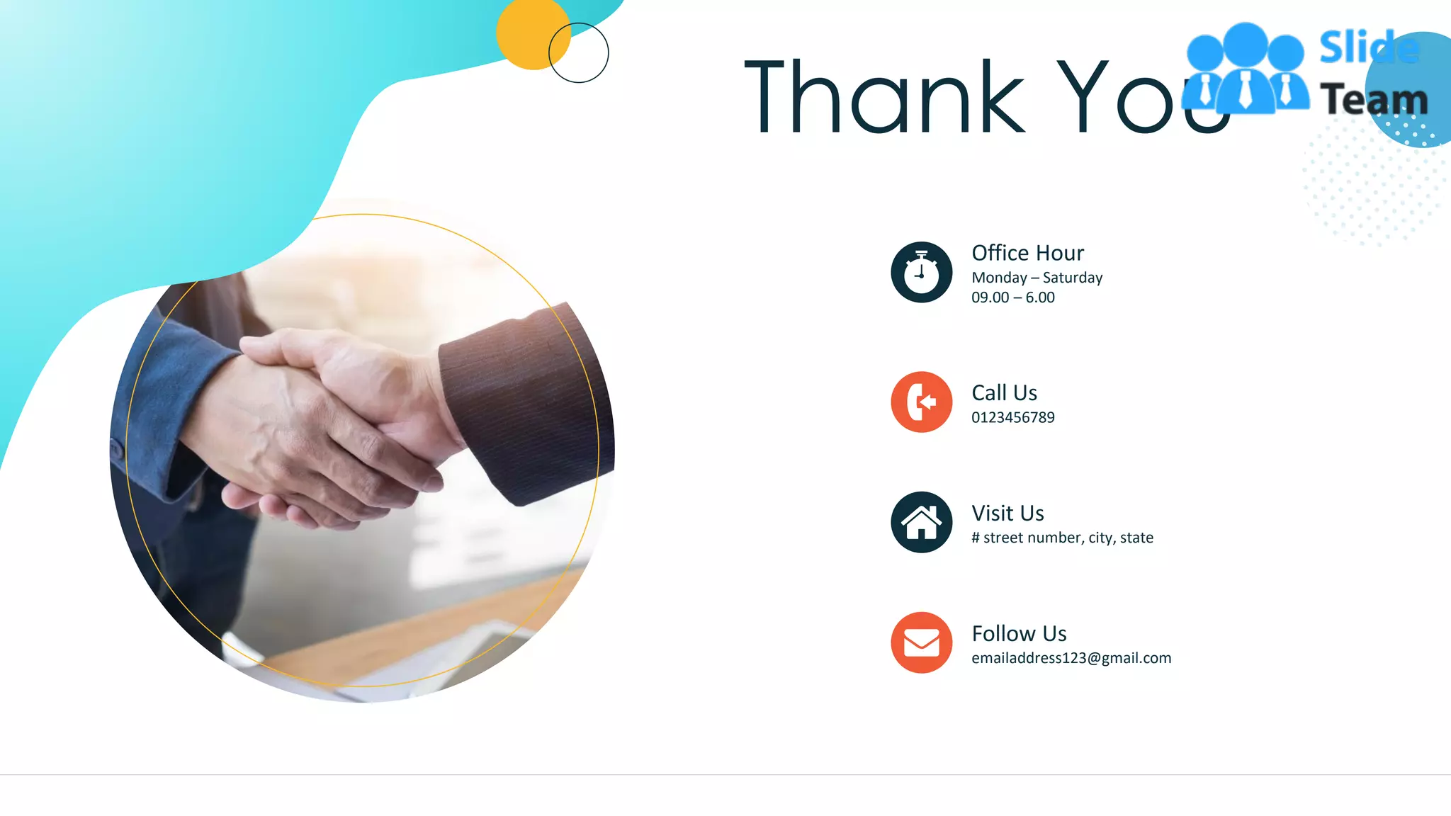 Thank You
Call Us
0123456789
Visit Us
# street number, city, state
Follow Us
emailaddress123@gmail.com
Office Hour
Monday – Saturday
09.00 – 6.00
63
 