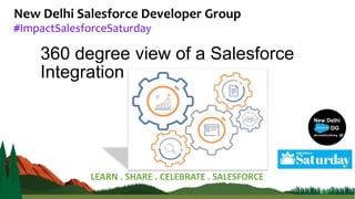 New Delhi Salesforce Developer Group
#ImpactSalesforceSaturday
LEARN . SHARE . CELEBRATE . SALESFORCE
360 degree view of a Salesforce
Integration
 