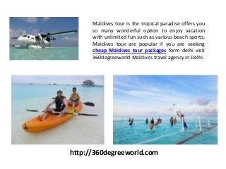 Maldives tour is the tropical paradise offers you
so many wonderful option to enjoy vacation
with unlimited fun such as various beach sports,
Maldives tour are popular if you are seeking
cheap Maldives tour packages form delhi visit
360degreeworld Maldives travel agency in Delhi.
http://360degreeworld.com
 