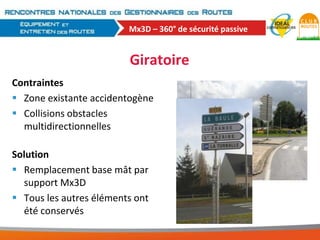 Mx3D – 360° de sécurité passive

Giratoire
Contraintes
 Zone existante accidentogène
 Collisions obstacles
multidirectionnelles
Solution
 Remplacement base mât par
support Mx3D
 Tous les autres éléments ont
été conservés

 
