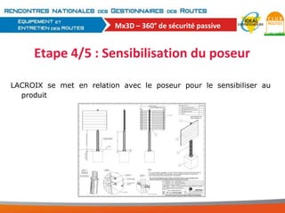 Mx3D – 360° de sécurité passive

Etape 4/5 : Sensibilisation du poseur
LACROIX se met en relation avec le poseur pour le sensibiliser au
produit

 