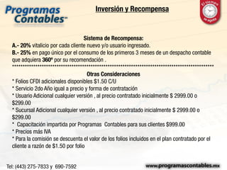 Inversión y Recompensa
CONTADO
Servicio 360º 1año. $7,200.00
Capacitación funcional. 3,000.00 pago único.
Inversión Inicial $10,200.00
Soporte Técnico sin costo.
Actualización del sistema (siempre tendrá la última versión)
Respaldo y Disponibilidad
500 CFDI anuales para el despacho.
3 Usuarios Operativos del Despacho
****************************************************************
Servicio Mensual
Pago mensual $ 800.00
Capacitación pago único $ 1,500.00
Inversión Primer mes $ 2,300.00
****************************************************************
Acceso del cliente en cualquier versión:
1 usuario y 300 CFDI $2,999.00
Capacitación Impartida por el despacho
En pago mensual $299.00
 