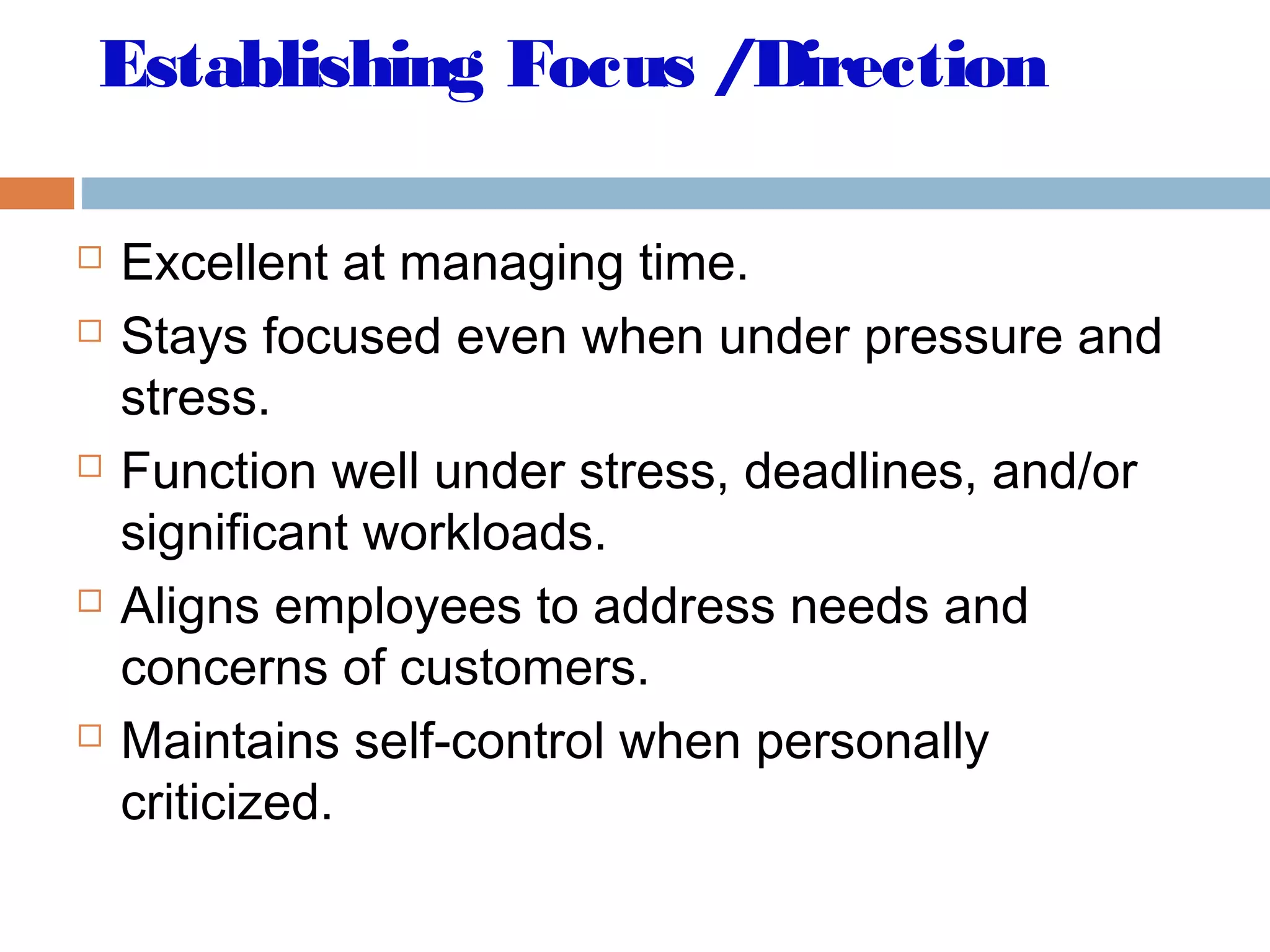 Establishing Focus /Direction
 Excellent at managing time.
 Stays focused even when under pressure and
stress.
 Function well under stress, deadlines, and/or
significant workloads.
 Aligns employees to address needs and
concerns of customers.
 Maintains self-control when personally
criticized.
 