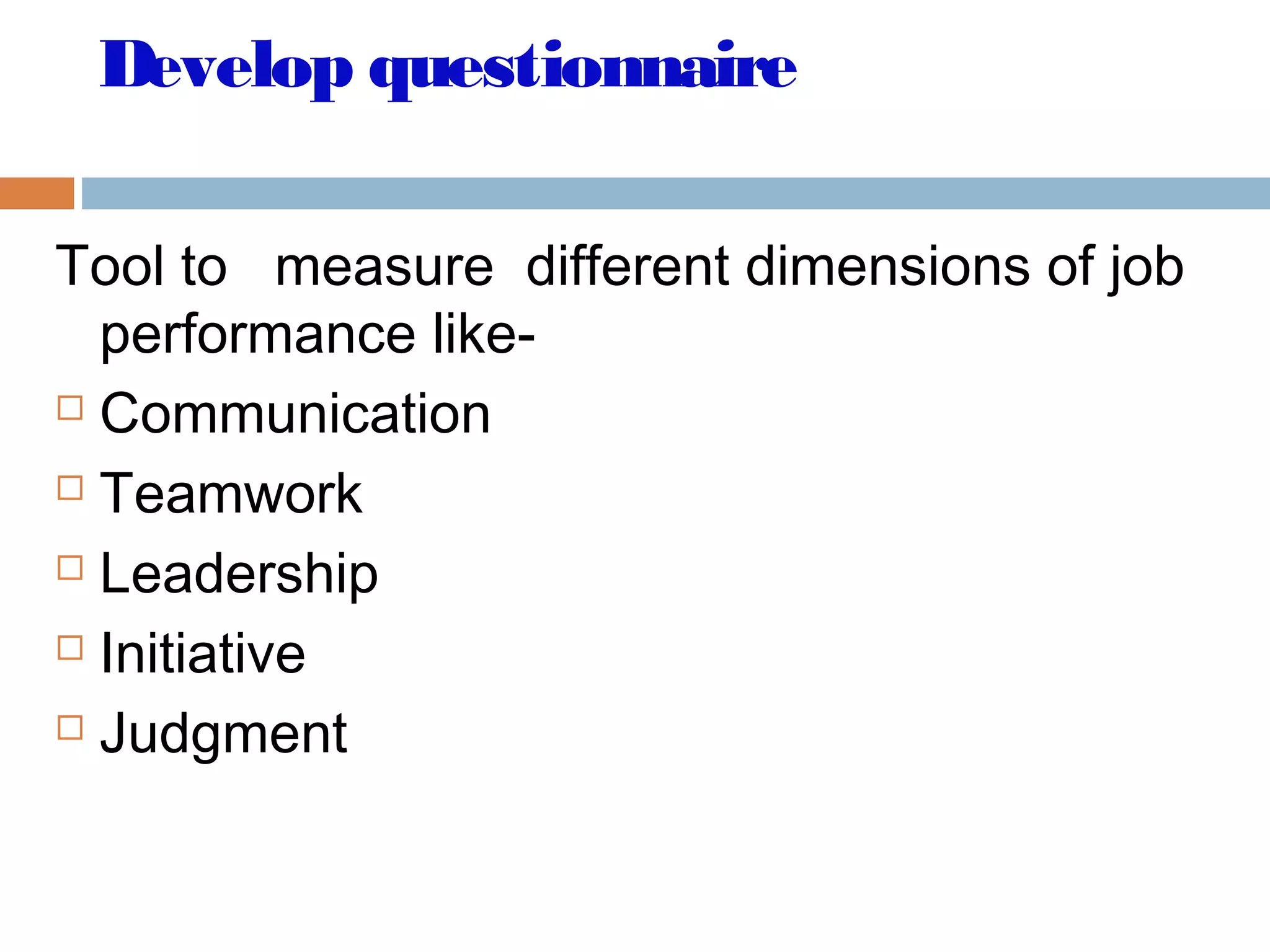 Develop questionnaire
Tool to measure different dimensions of job
performance like-
 Communication
 Teamwork
 Leadership
 Initiative
 Judgment
 