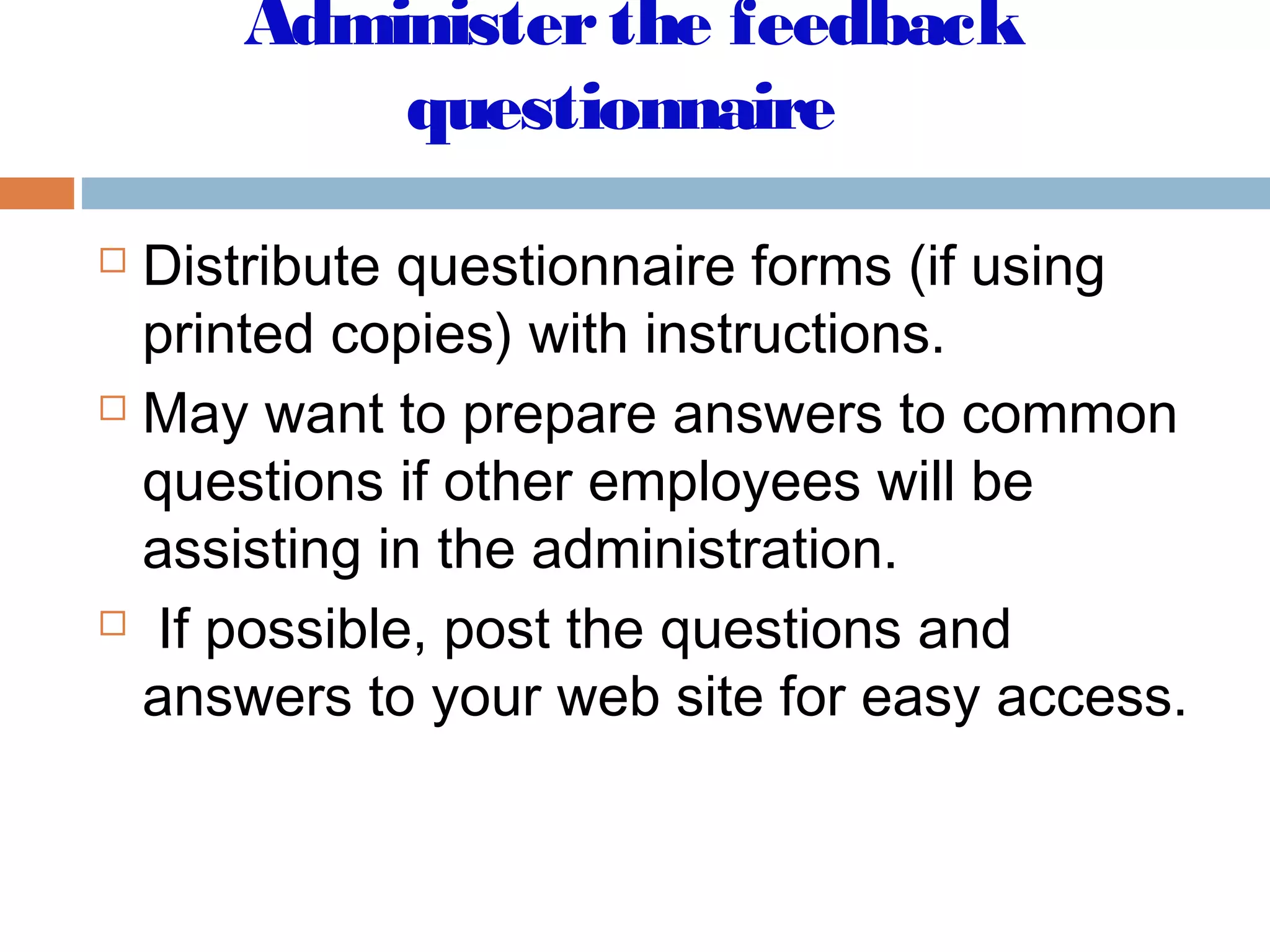 Administerthe feedback
questionnaire
 Distribute questionnaire forms (if using
printed copies) with instructions.
 May want to prepare answers to common
questions if other employees will be
assisting in the administration.
 If possible, post the questions and
answers to your web site for easy access.
 