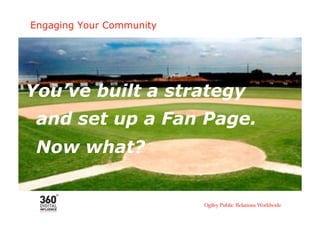 Engaging Your Community




You’ve built a strategy
 and set up a Fan Page.
 Now what?
 