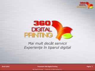 Mai mult decât servicii
             Experienţe în tiparul digital




03.07.2012                 Prezentare 360 Digital Printing                  Pagina 1
                  360 Digital Printing™ - Trademark of C&M Packing S.R.L.
 