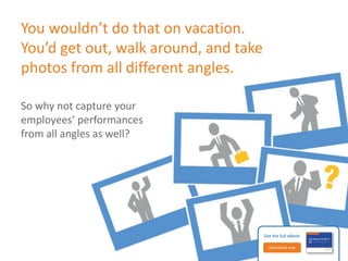 The advantages of having 
many vantage points 
Multirater assessments help 
create a comprehensive 
collage of an employee’s 
performance, pulling 
feedback from supervisors, 
co-workers and clients. 
Get the full eBook: 
Download now 
 