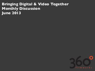 Bringing Digital & Video Together
Monthly Discussion
June 2013
 