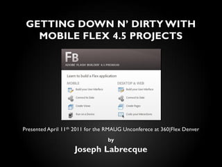 GETTING DOWN N’ DIRTY WITH
   MOBILE FLEX 4.5 PROJECTS




Presented April 11th 2011 for the RMAUG Unconferece at 360|Flex Denver
                                 by
                    Joseph Labrecque
 