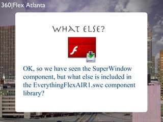 What Else? OK, so we have seen the SuperWindow component, but what else is included in the EverythingFlexAIR1.swc component library? 