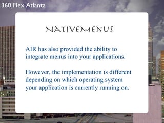 NativeMenus AIR has also provided the ability to integrate menus into your applications. However, the implementation is different depending on which operating system your application is currently running on. 