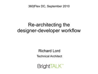 360|Flex DC, September 2010




     Re-architecting the
designer-developer workflow


          Richard Lord
         Technical Architect
 